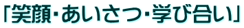 「笑顔・あいさつ・学び合い」
